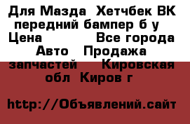 Для Мазда3 Хетчбек ВК передний бампер б/у › Цена ­ 2 000 - Все города Авто » Продажа запчастей   . Кировская обл.,Киров г.